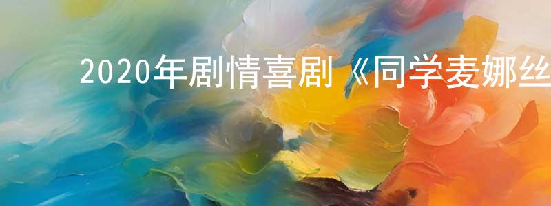 陈雨龙的动漫综艺大全,2020年剧情喜剧《同学麦娜丝》HD国语中字迅雷下载_电影天堂